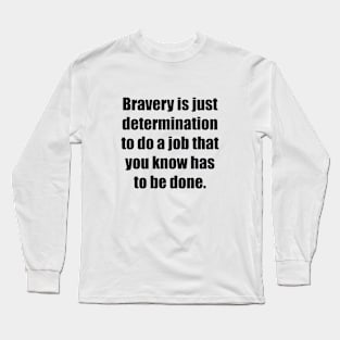 Bravery is just determination to do a job that you know has to be done Long Sleeve T-Shirt